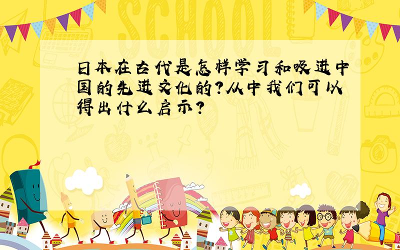 日本在古代是怎样学习和吸进中国的先进文化的?从中我们可以得出什么启示?