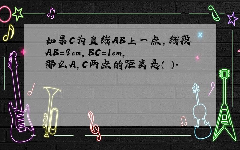 如果C为直线AB上一点,线段AB=9cm,BC=1cm,那么A,C两点的距离是（ ）.