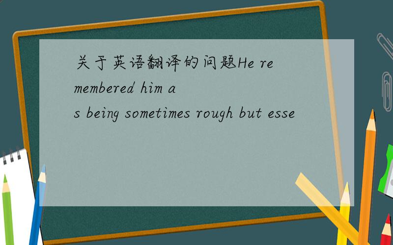 关于英语翻译的问题He remembered him as being sometimes rough but esse