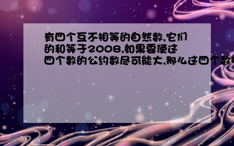 有四个互不相等的自然数,它们的和等于2008,如果要使这四个数的公约数尽可能大,那么这四个数中最大的