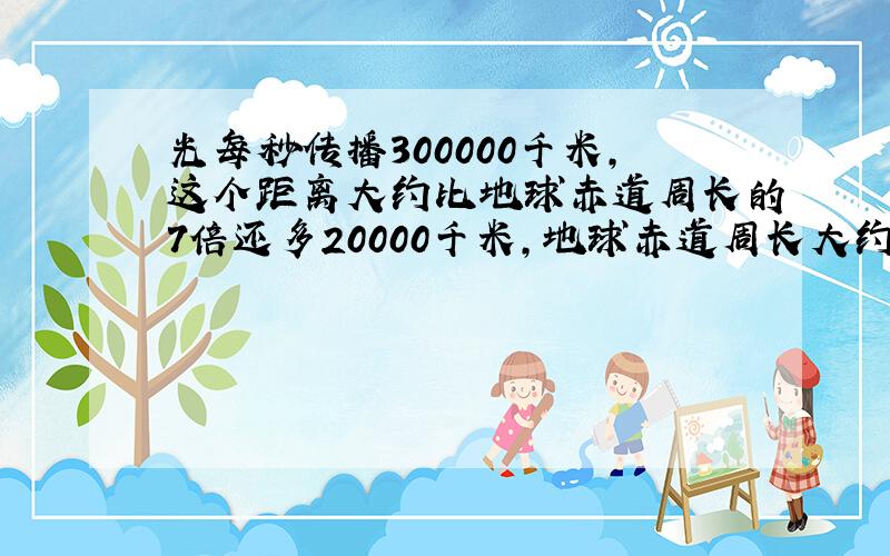 光每秒传播300000千米,这个距离大约比地球赤道周长的7倍还多20000千米,地球赤道周长大约多少千米?