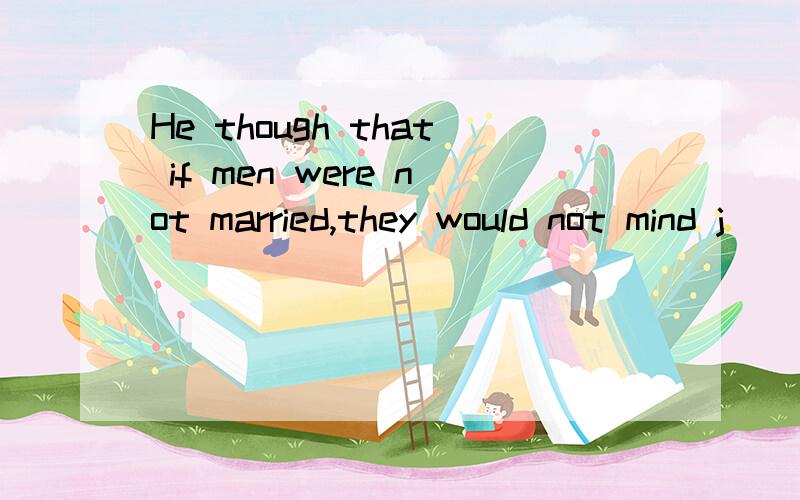 He though that if men were not married,they would not mind j