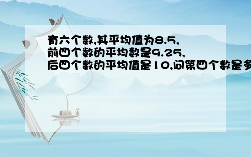 有六个数,其平均值为8.5,前四个数的平均数是9.25,后四个数的平均值是10,问第四个数是多少?