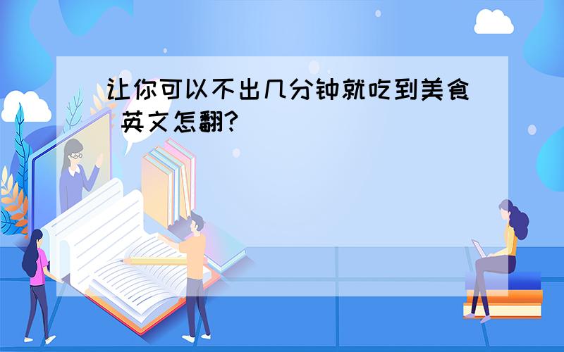 让你可以不出几分钟就吃到美食 英文怎翻?