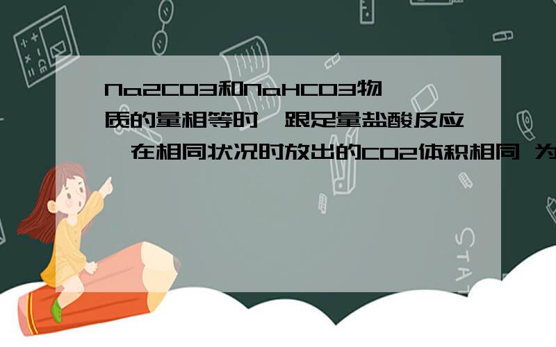 Na2CO3和NaHCO3物质的量相等时,跟足量盐酸反应,在相同状况时放出的CO2体积相同 为什么