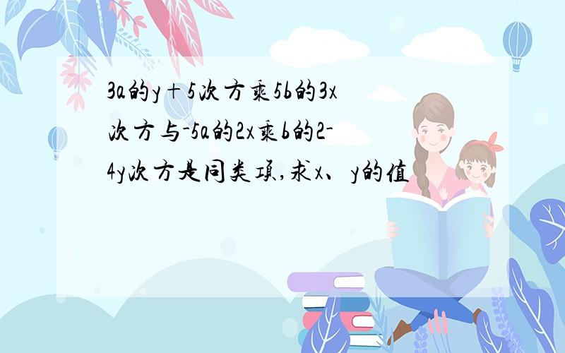 3a的y+5次方乘5b的3x次方与-5a的2x乘b的2-4y次方是同类项,求x、y的值