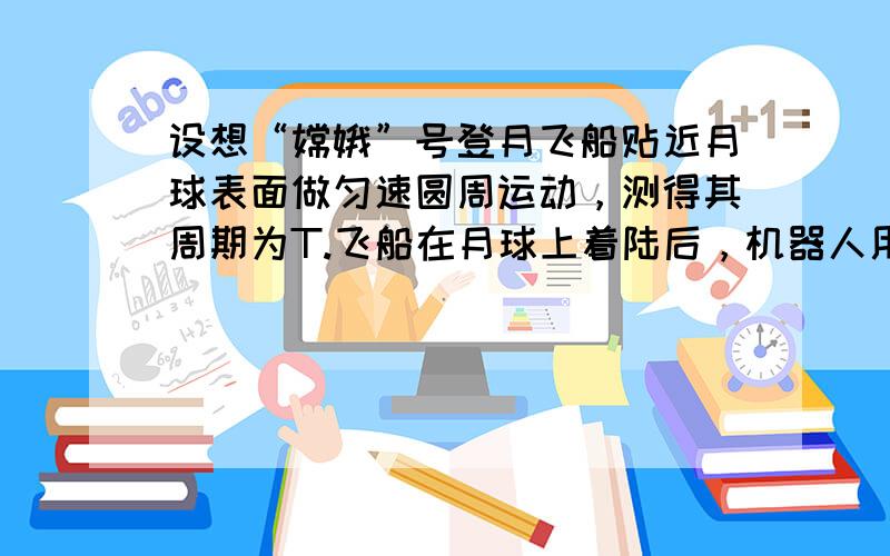 设想“嫦娥”号登月飞船贴近月球表面做匀速圆周运动，测得其周期为T.飞船在月球上着陆后，机器人用测力计测得质量为m的仪器重