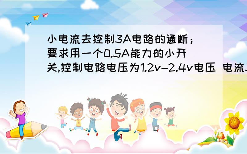 小电流去控制3A电路的通断；要求用一个0.5A能力的小开关,控制电路电压为1.2v-2.4v电压 电流3A