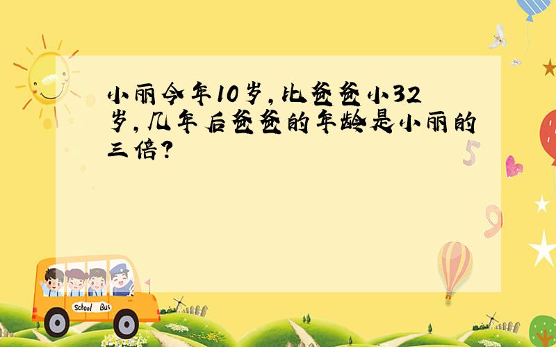 小丽今年10岁,比爸爸小32岁,几年后爸爸的年龄是小丽的三倍?