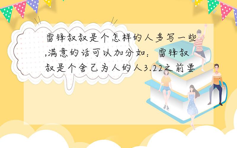 雷锋叔叔是个怎样的人多写一些,满意的话可以加分如：雷锋叔叔是个舍己为人的人3.22之前要