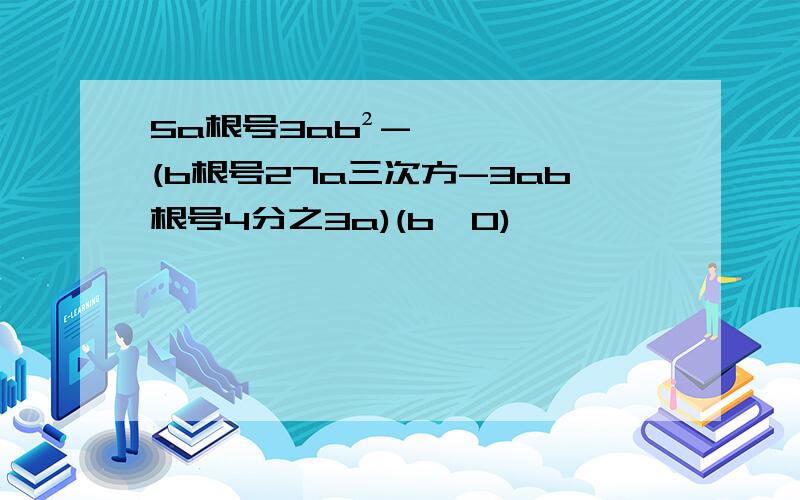 5a根号3ab²-(b根号27a三次方-3ab根号4分之3a)(b＜0)