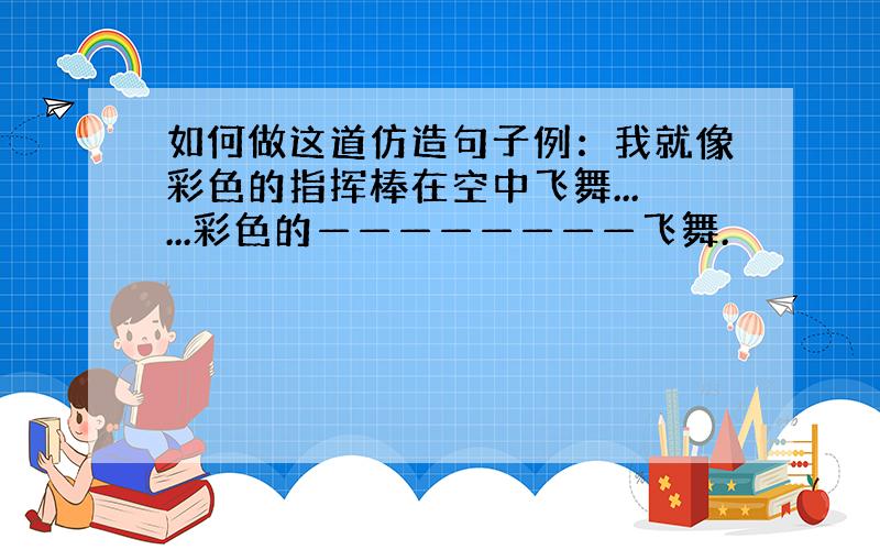 如何做这道仿造句子例：我就像彩色的指挥棒在空中飞舞......彩色的————————飞舞.