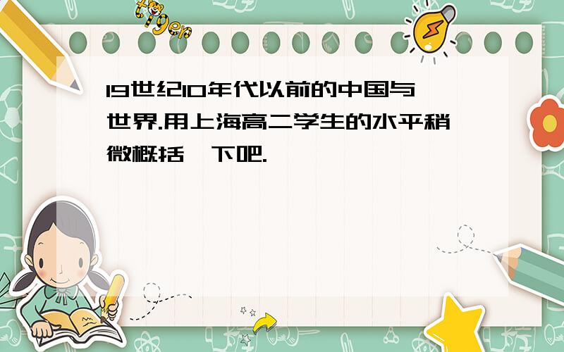 19世纪10年代以前的中国与世界.用上海高二学生的水平稍微概括一下吧.