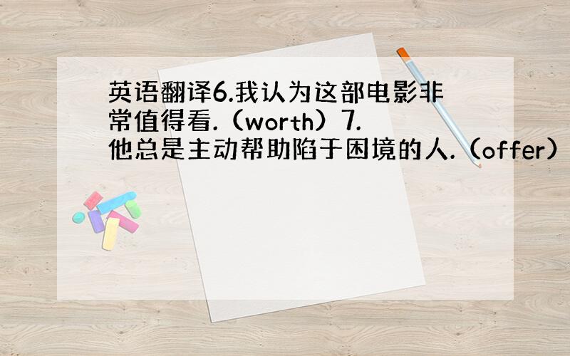 英语翻译6.我认为这部电影非常值得看.（worth）7.他总是主动帮助陷于困境的人.（offer）8.你没有必要为我担心