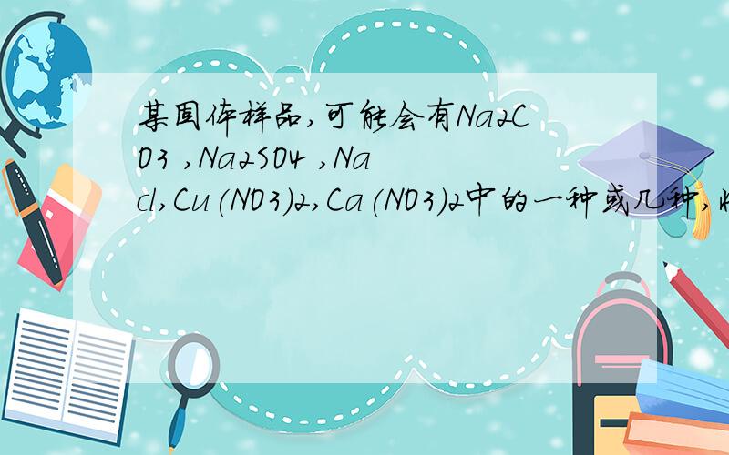 某固体样品,可能会有Na2CO3 ,Na2SO4 ,Nacl,Cu(NO3)2,Ca(NO3)2中的一种或几种,将样品溶