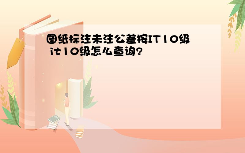 图纸标注未注公差按IT10级 it10级怎么查询?