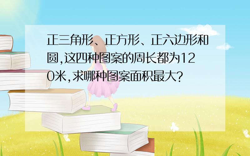 正三角形、正方形、正六边形和圆,这四种图案的周长都为120米,求哪种图案面积最大?