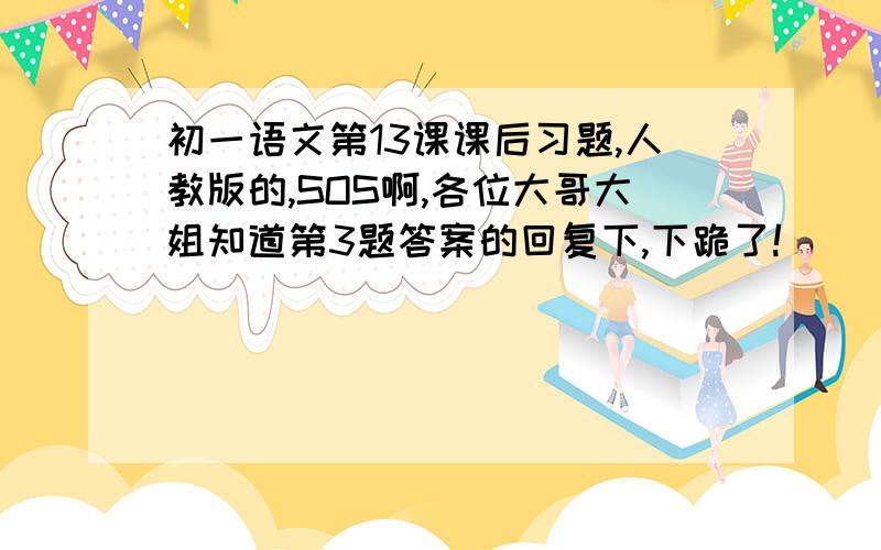 初一语文第13课课后习题,人教版的,SOS啊,各位大哥大姐知道第3题答案的回复下,下跪了!