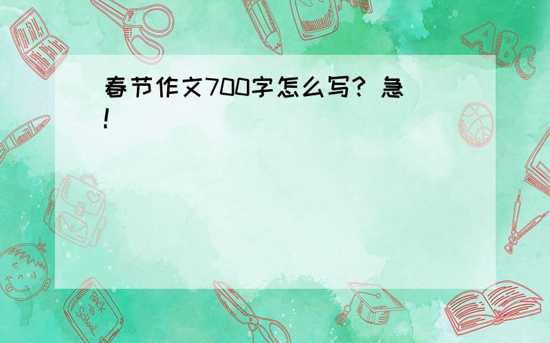 春节作文700字怎么写? 急!