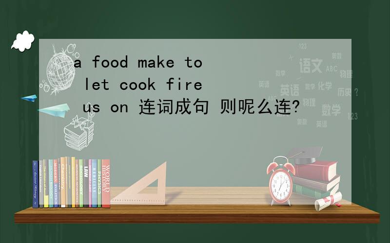 a food make to let cook fire us on 连词成句 则呢么连?