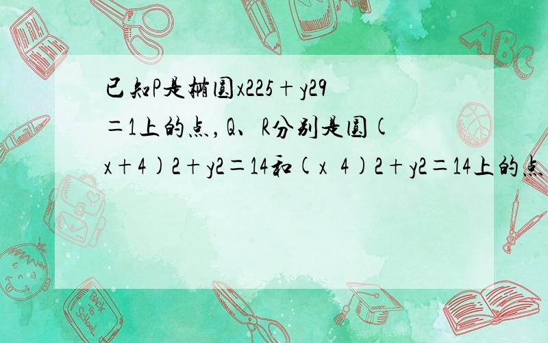 已知P是椭圆x225+y29＝1上的点，Q、R分别是圆(x+4)2+y2＝14和(x−4)2+y2＝14上的点，则|PQ