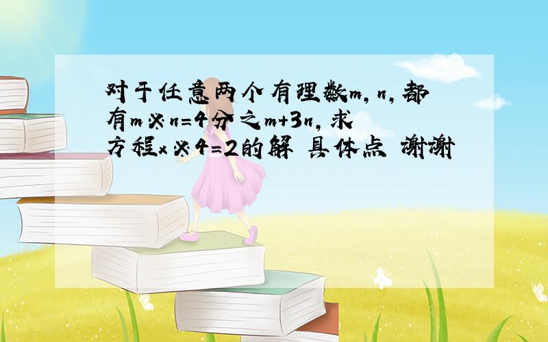 对于任意两个有理数m,n,都有m※n=4分之m+3n,求方程x※4=2的解 具体点 谢谢