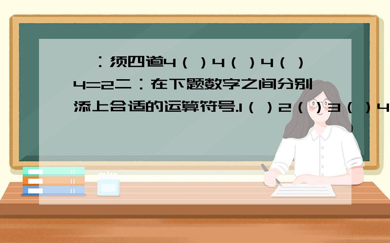 一：须四道4（）4（）4（）4=2二：在下题数字之间分别添上合适的运算符号.1（）2（）3（）4=11（）2（）3（）4