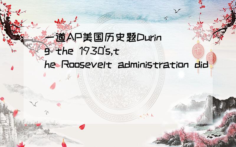 一道AP美国历史题During the 1930's,the Roosevelt administration did