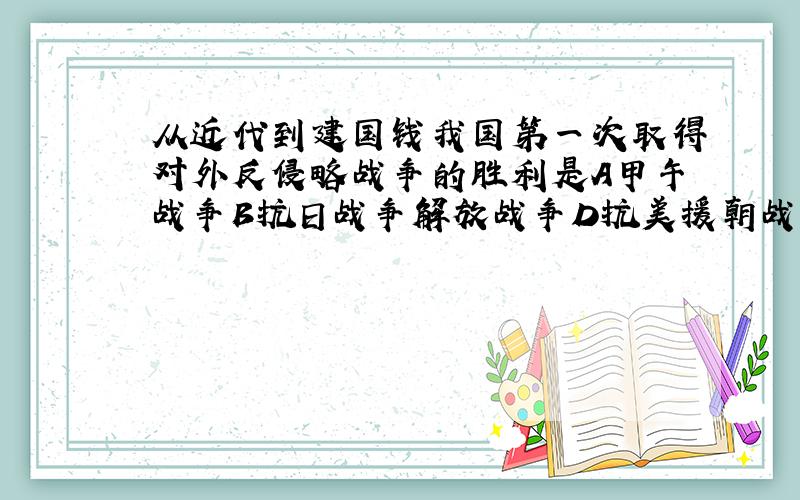 从近代到建国钱我国第一次取得对外反侵略战争的胜利是A甲午战争B抗日战争解放战争D抗美援朝战争