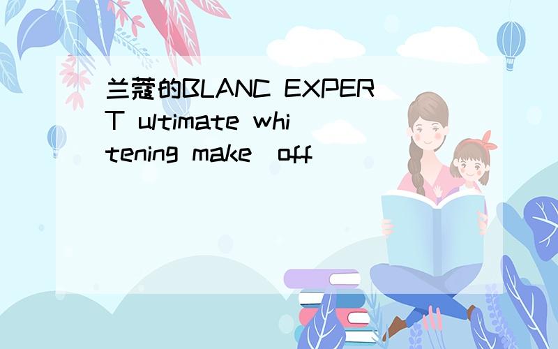 兰蔻的BLANC EXPERT ultimate whitening make_off