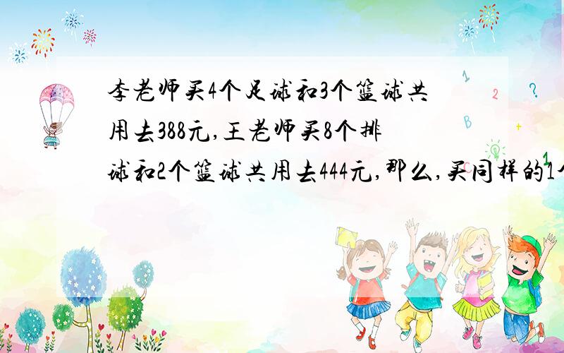 李老师买4个足球和3个篮球共用去388元,王老师买8个排球和2个篮球共用去444元,那么,买同样的1个篮球、1个足球和1