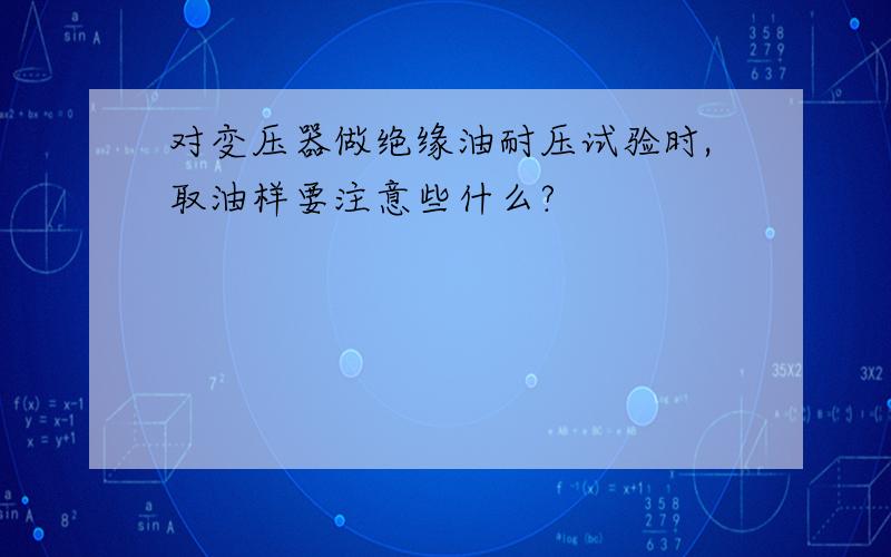 对变压器做绝缘油耐压试验时,取油样要注意些什么?