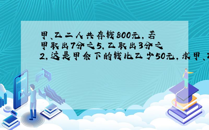 甲、乙二人共存钱800元,若甲取出7分之5,乙取出3分之2,这是甲余下的钱比乙少50元,求甲、乙各存储蓄多少