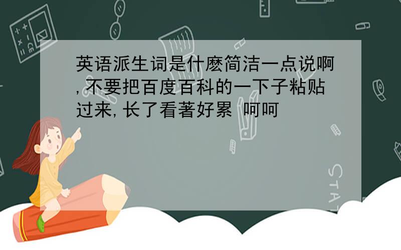 英语派生词是什麽简洁一点说啊,不要把百度百科的一下子粘贴过来,长了看著好累 呵呵