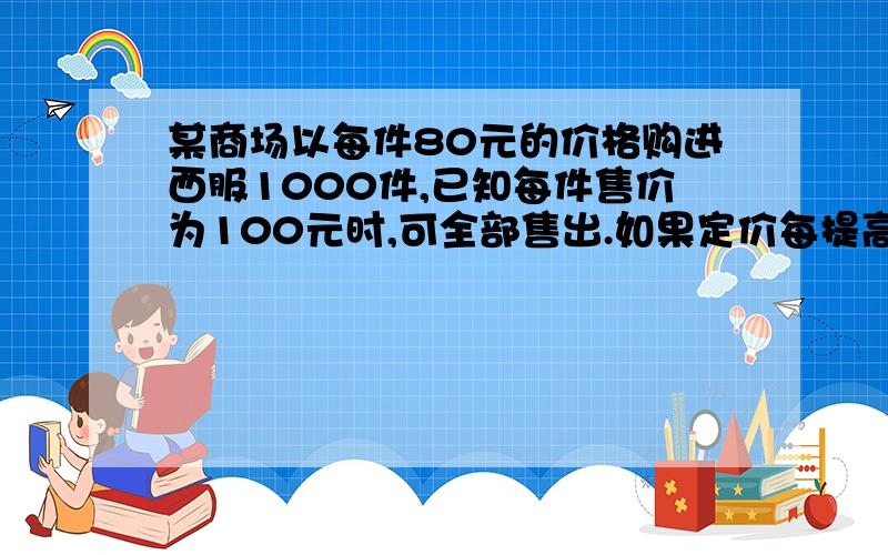 某商场以每件80元的价格购进西服1000件,已知每件售价为100元时,可全部售出.如果定价每提高百分