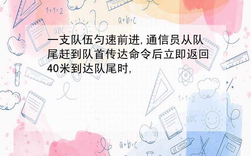 一支队伍匀速前进,通信员从队尾赶到队首传达命令后立即返回40米到达队尾时,