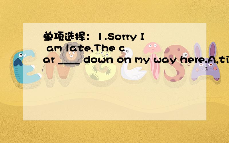 单项选择：1.Sorry I am late,The car ____ down on my way here.A,ti