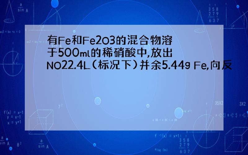 有Fe和Fe2O3的混合物溶于500ml的稀硝酸中,放出NO22.4L(标况下)并余5.44g Fe,向反