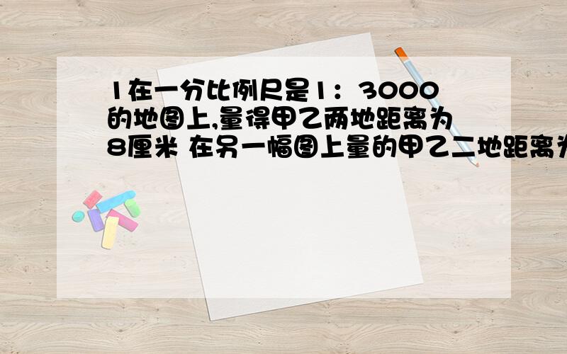 1在一分比例尺是1：3000的地图上,量得甲乙两地距离为8厘米 在另一幅图上量的甲乙二地距离为3cm