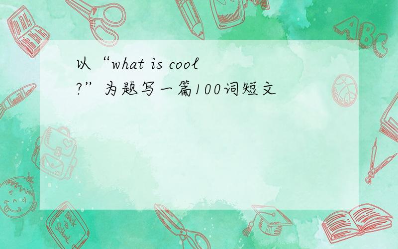 以“what is cool?”为题写一篇100词短文