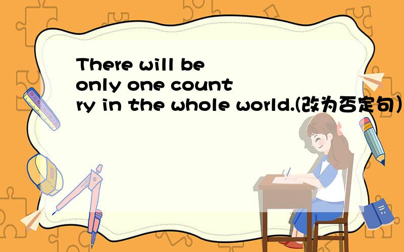 There will be only one country in the whole world.(改为否定句）