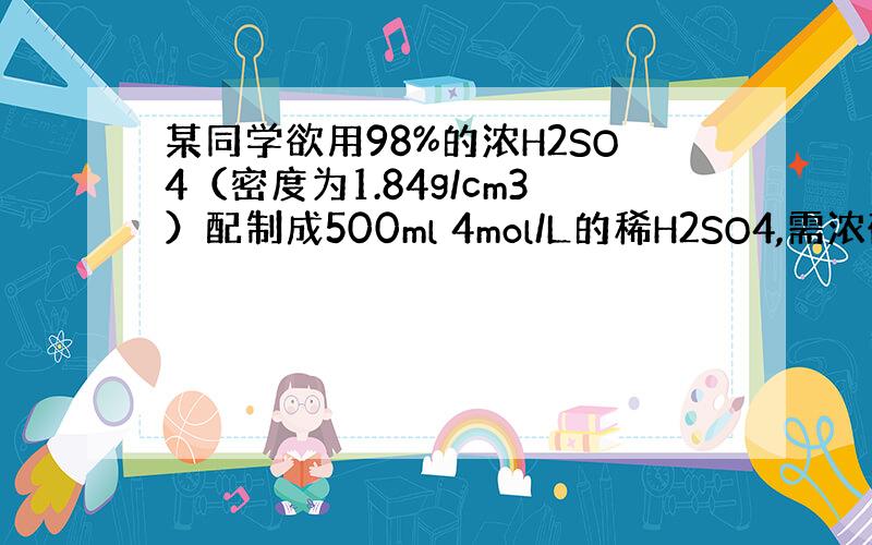 某同学欲用98%的浓H2SO4（密度为1.84g/cm3）配制成500ml 4mol/L的稀H2SO4,需浓硫酸的体积?