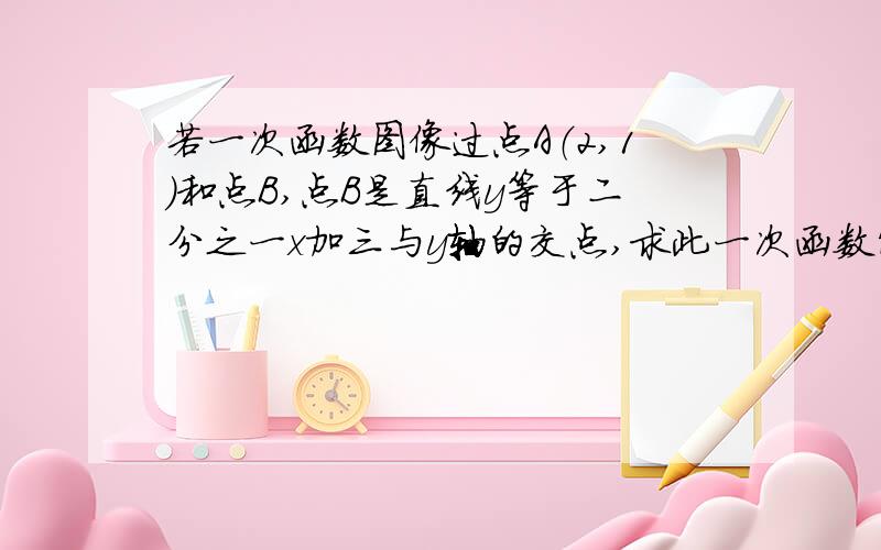 若一次函数图像过点A（2,1)和点B,点B是直线y等于二分之一x加三与y轴的交点,求此一次函数解析式.