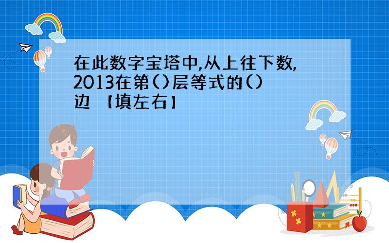 在此数字宝塔中,从上往下数,2013在第()层等式的()边 【填左右】