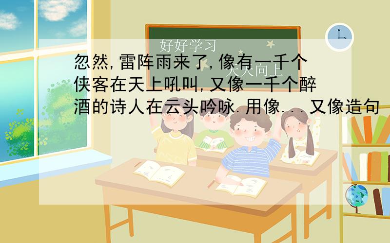 忽然,雷阵雨来了,像有一千个侠客在天上吼叫,又像一千个醉酒的诗人在云头吟咏.用像...又像造句