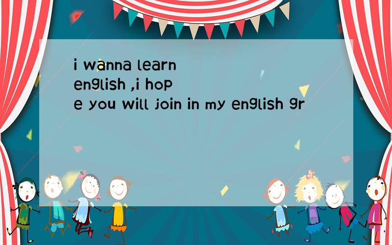 i wanna learn english ,i hope you will join in my english gr