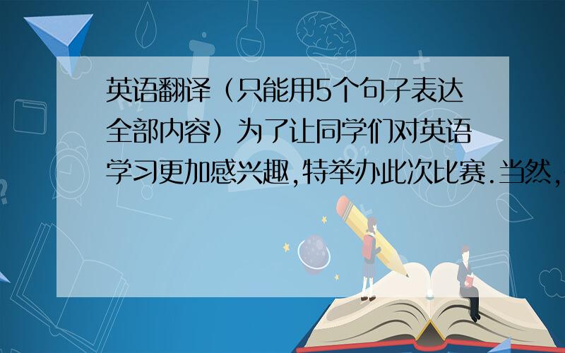 英语翻译（只能用5个句子表达全部内容）为了让同学们对英语学习更加感兴趣,特举办此次比赛.当然,在竞赛中获得一等奖的同学将