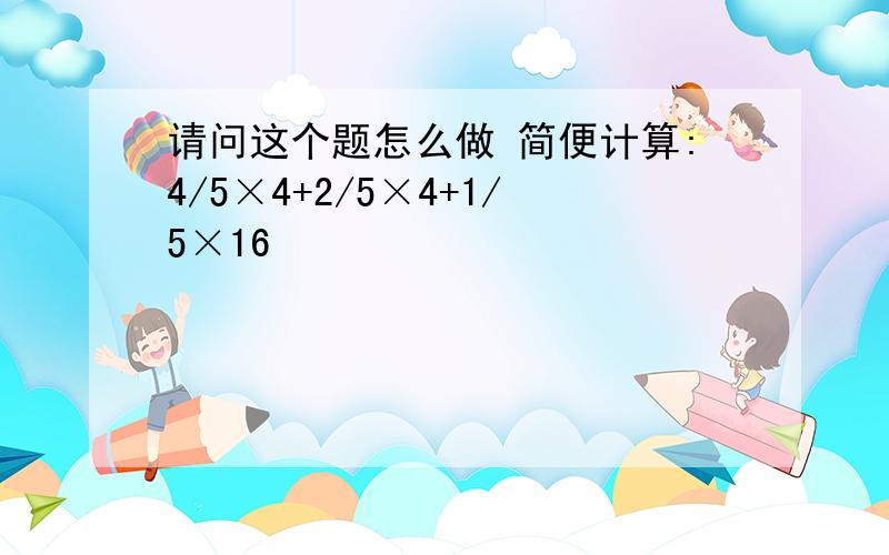 请问这个题怎么做 简便计算:4/5×4+2/5×4+1/5×16