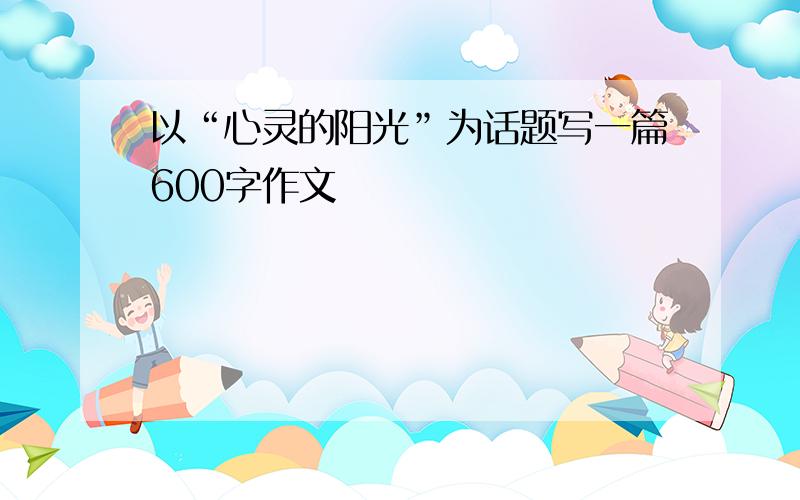 以“心灵的阳光”为话题写一篇600字作文