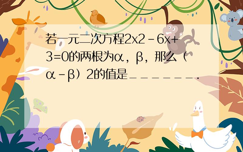 若一元二次方程2x2-6x+3=0的两根为α，β，那么（α-β）2的值是______．